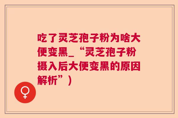 吃了灵芝孢子粉为啥大便变黑_“灵芝孢子粉摄入后大便变黑的原因解析”)