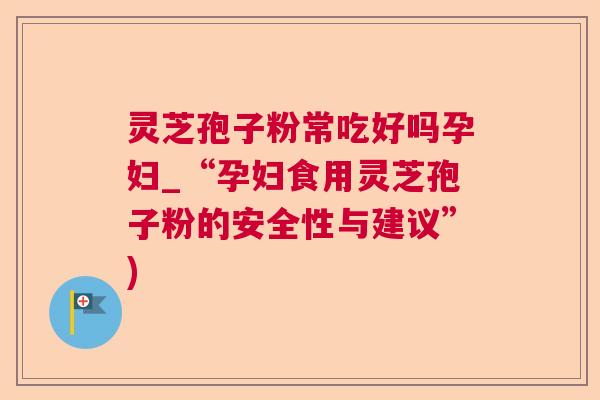 灵芝孢子粉常吃好吗孕妇_“孕妇食用灵芝孢子粉的安全性与建议”)