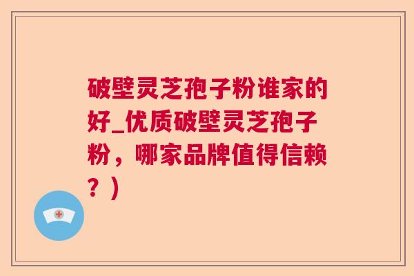 破壁灵芝孢子粉谁家的好_优质破壁灵芝孢子粉，哪家品牌值得信赖？)
