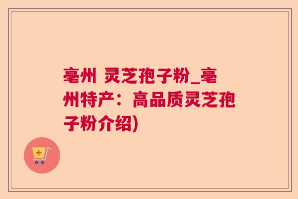 亳州 灵芝孢子粉_亳州特产：高品质灵芝孢子粉介绍)