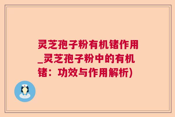 灵芝孢子粉有机锗作用_灵芝孢子粉中的有机锗：功效与作用解析)