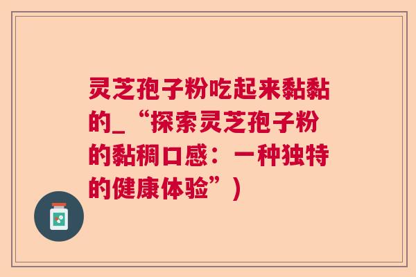 灵芝孢子粉吃起来黏黏的_“探索灵芝孢子粉的黏稠口感：一种独特的健康体验”)