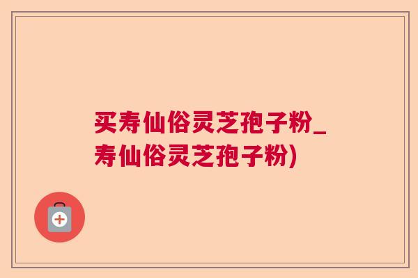 买寿仙俗灵芝孢子粉_寿仙俗灵芝孢子粉)