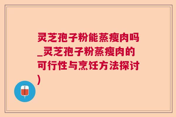 灵芝孢子粉能蒸瘦肉吗_灵芝孢子粉蒸瘦肉的可行性与烹饪方法探讨)