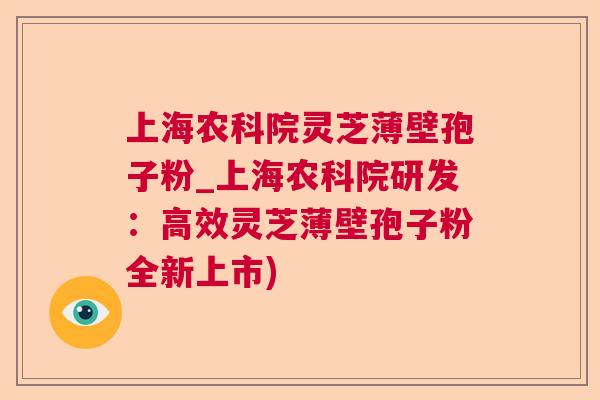 上海农科院灵芝薄壁孢子粉_上海农科院研发：高效灵芝薄壁孢子粉全新上市)