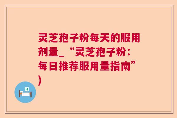 灵芝孢子粉每天的服用剂量_“灵芝孢子粉：每日推荐服用量指南”)