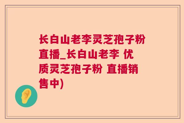 长白山老李灵芝孢子粉直播_长白山老李 优质灵芝孢子粉 直播销售中)