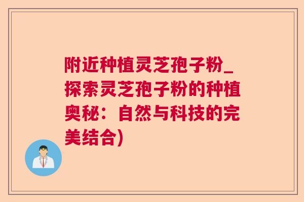 附近种植灵芝孢子粉_探索灵芝孢子粉的种植奥秘：自然与科技的完美结合)