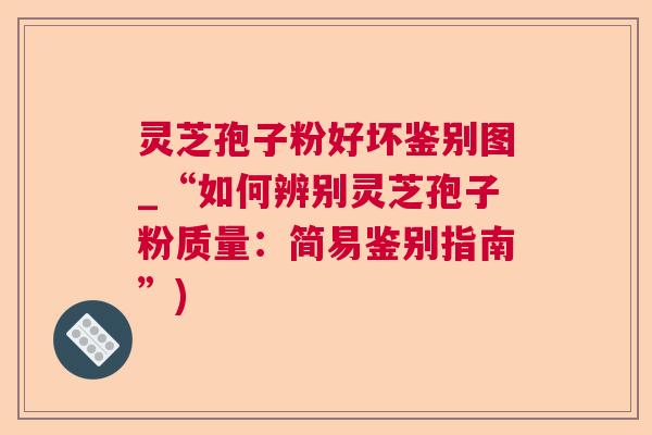 灵芝孢子粉好坏鉴别图_“如何辨别灵芝孢子粉质量：简易鉴别指南”)