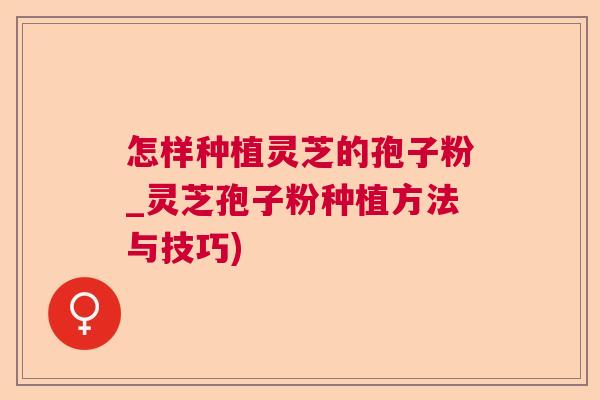 怎样种植灵芝的孢子粉_灵芝孢子粉种植方法与技巧)