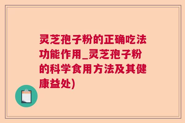 灵芝孢子粉的正确吃法功能作用_灵芝孢子粉的科学食用方法及其健康益处)