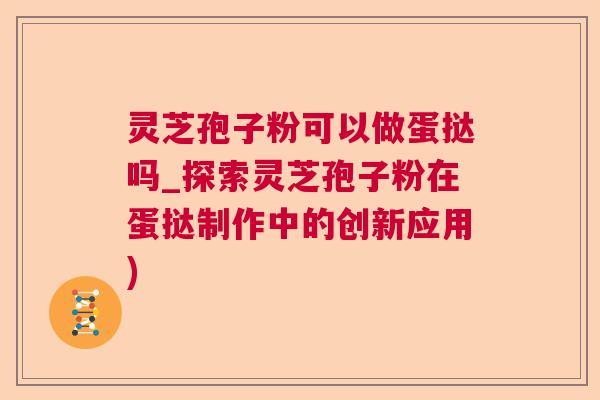 灵芝孢子粉可以做蛋挞吗_探索灵芝孢子粉在蛋挞制作中的创新应用)