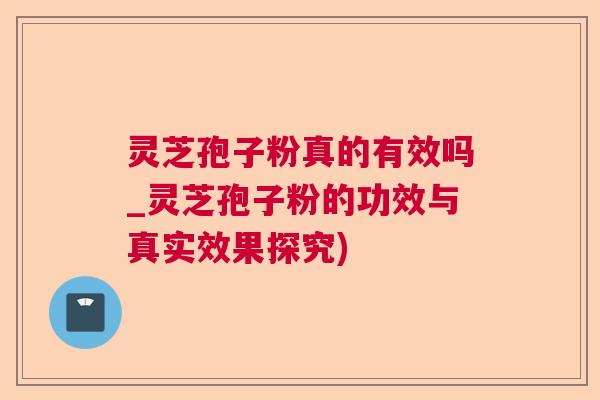 灵芝孢子粉真的有效吗_灵芝孢子粉的功效与真实效果探究)