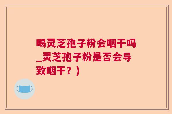 喝灵芝孢子粉会咽干吗_灵芝孢子粉是否会导致咽干？)