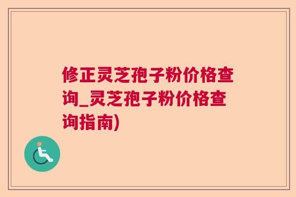 修正灵芝孢子粉价格查询_灵芝孢子粉价格查询指南)