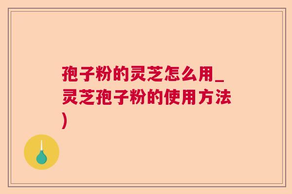 孢子粉的灵芝怎么用_灵芝孢子粉的使用方法)