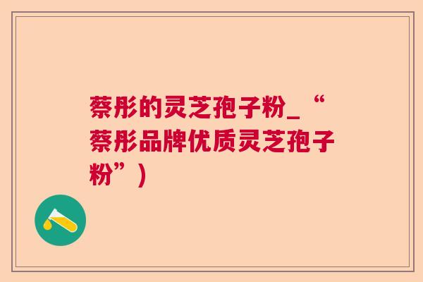 蔡彤的灵芝孢子粉_“蔡彤品牌优质灵芝孢子粉”)