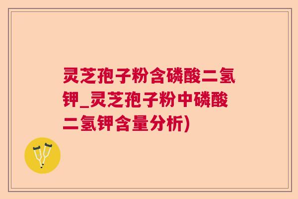 灵芝孢子粉含磷酸二氢钾_灵芝孢子粉中磷酸二氢钾含量分析)