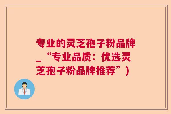 专业的灵芝孢子粉品牌_“专业品质：优选灵芝孢子粉品牌推荐”)