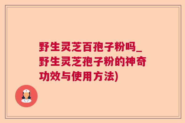 野生灵芝百孢子粉吗_野生灵芝孢子粉的神奇功效与使用方法)