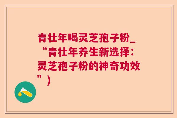 青壮年喝灵芝孢子粉_“青壮年养生新选择：灵芝孢子粉的神奇功效”)