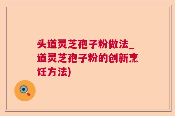 头道灵芝孢子粉做法_道灵芝孢子粉的创新烹饪方法)