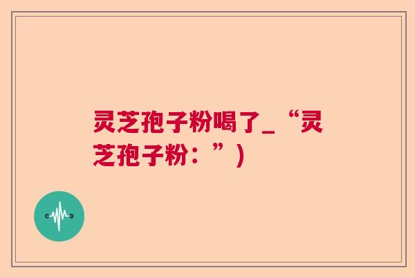 灵芝孢子粉喝了_“灵芝孢子粉：”)