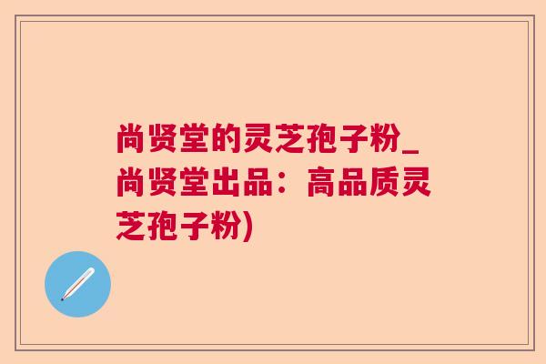 尚贤堂的灵芝孢子粉_尚贤堂出品：高品质灵芝孢子粉)