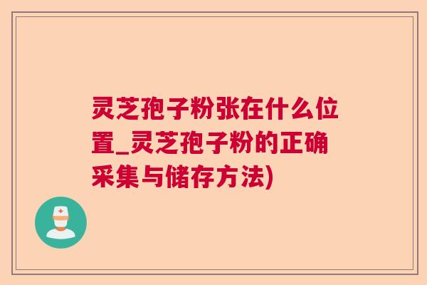 灵芝孢子粉张在什么位置_灵芝孢子粉的正确采集与储存方法)