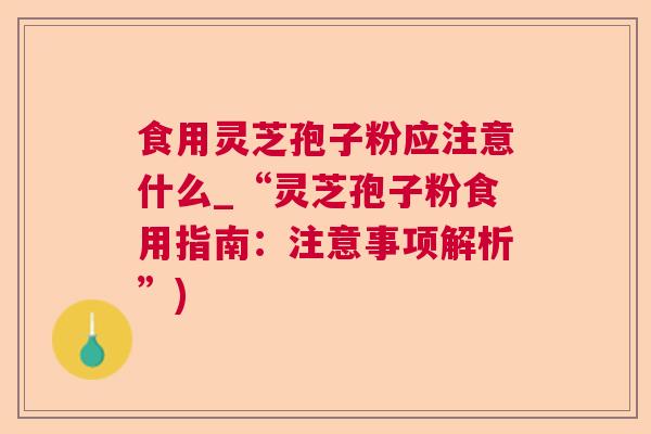 食用灵芝孢子粉应注意什么_“灵芝孢子粉食用指南：注意事项解析”)