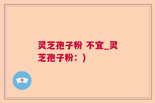 灵芝孢子粉 不宜_灵芝孢子粉：)