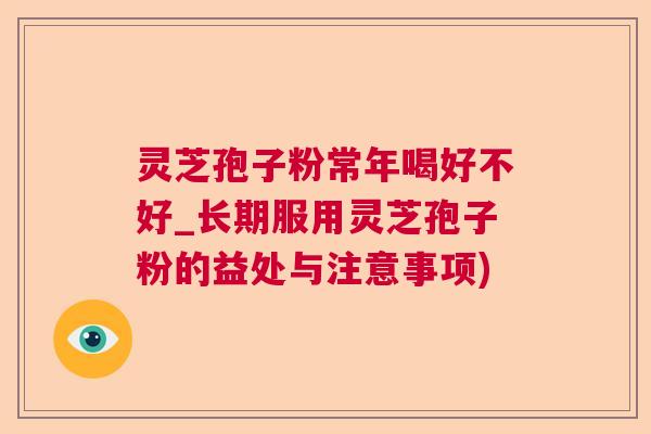 灵芝孢子粉常年喝好不好_长期服用灵芝孢子粉的益处与注意事项)