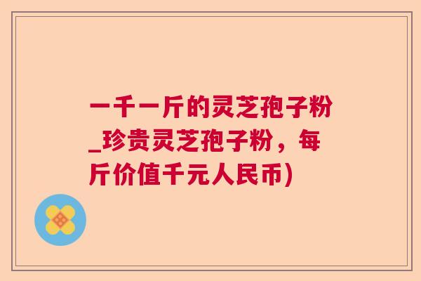 一千一斤的灵芝孢子粉_珍贵灵芝孢子粉，每斤价值千元人民币)