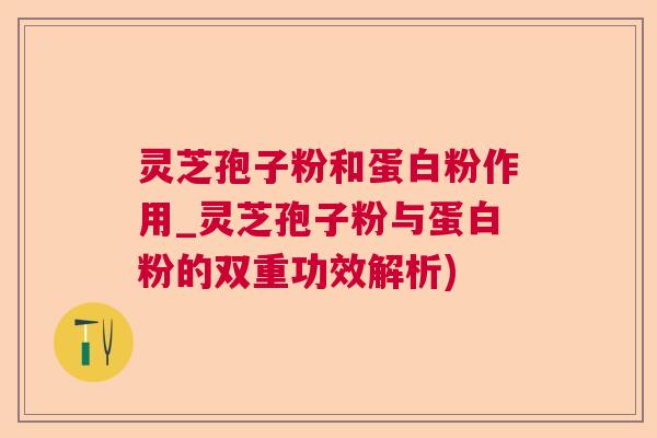 灵芝孢子粉和蛋白粉作用_灵芝孢子粉与蛋白粉的双重功效解析)