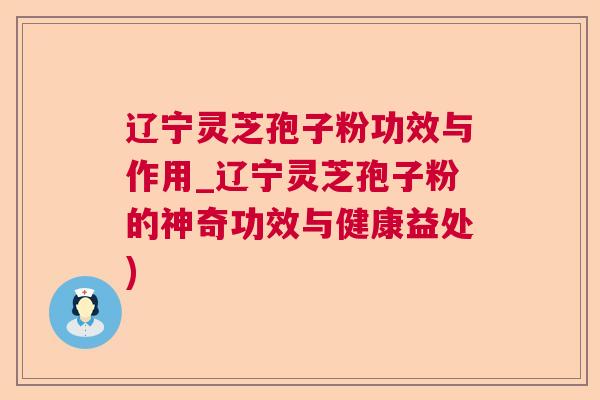 辽宁灵芝孢子粉功效与作用_辽宁灵芝孢子粉的神奇功效与健康益处)