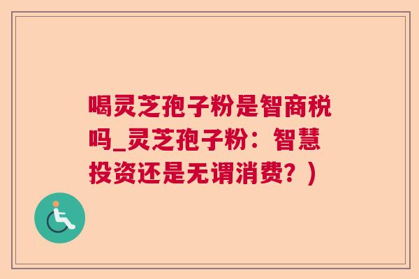 喝灵芝孢子粉是智商税吗_灵芝孢子粉：智慧投资还是无谓消费？)