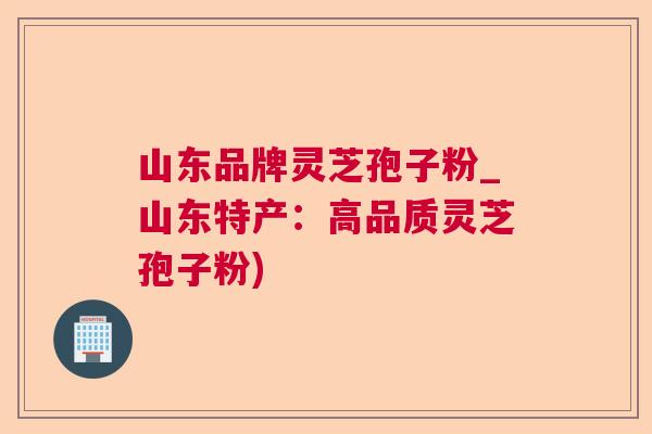 山东品牌灵芝孢子粉_山东特产：高品质灵芝孢子粉)