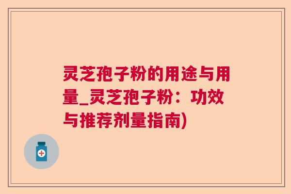 灵芝孢子粉的用途与用量_灵芝孢子粉：功效与推荐剂量指南)