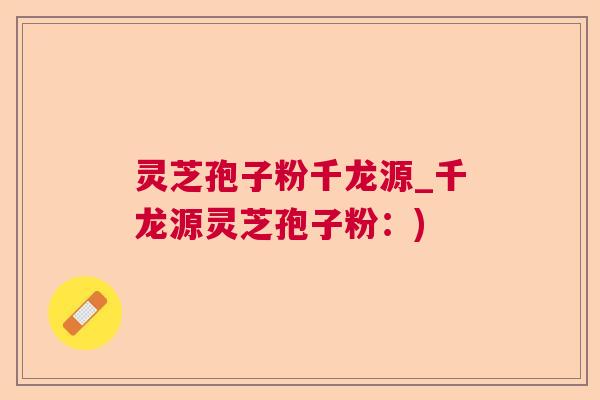 灵芝孢子粉千龙源_千龙源灵芝孢子粉：)