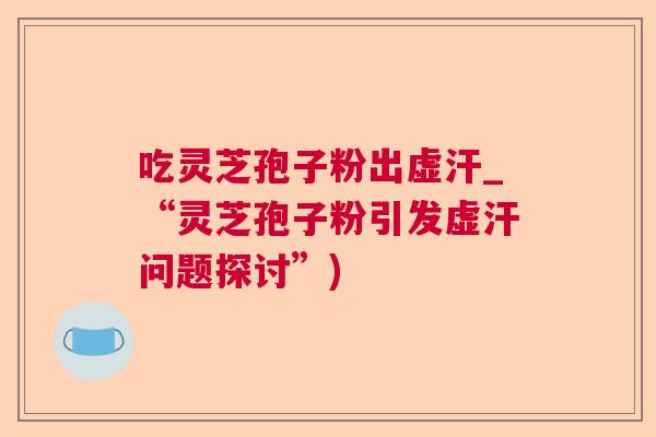 吃灵芝孢子粉出虚汗_“灵芝孢子粉引发虚汗问题探讨”)