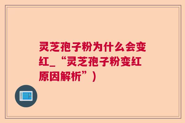 灵芝孢子粉为什么会变红_“灵芝孢子粉变红原因解析”)