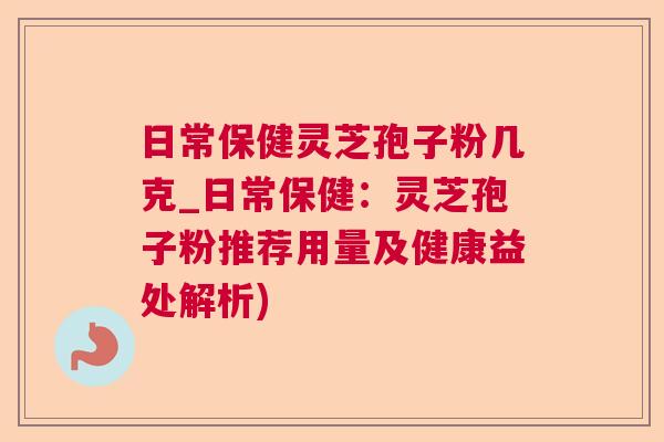 日常保健灵芝孢子粉几克_日常保健：灵芝孢子粉推荐用量及健康益处解析)