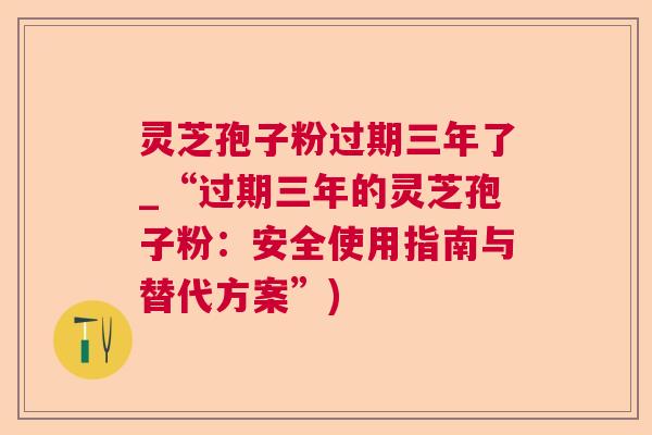 灵芝孢子粉过期三年了_“过期三年的灵芝孢子粉：安全使用指南与替代方案”)