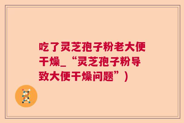 吃了灵芝孢子粉老大便干燥_“灵芝孢子粉导致大便干燥问题”)