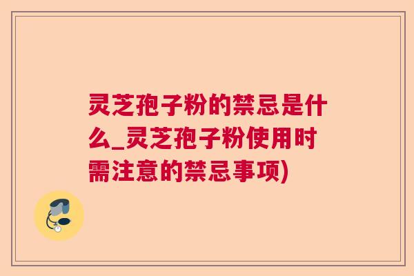 灵芝孢子粉的禁忌是什么_灵芝孢子粉使用时需注意的禁忌事项)