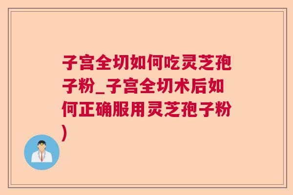 子宫全切如何吃灵芝孢子粉_子宫全切术后如何正确服用灵芝孢子粉)
