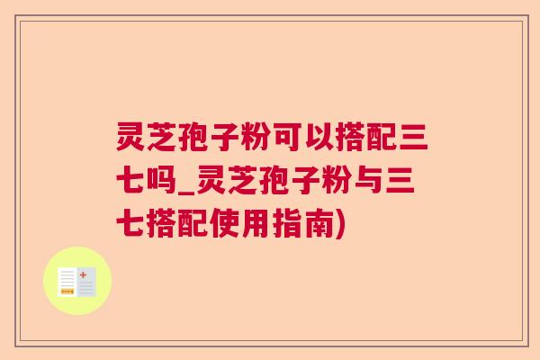 灵芝孢子粉可以搭配三七吗_灵芝孢子粉与三七搭配使用指南)