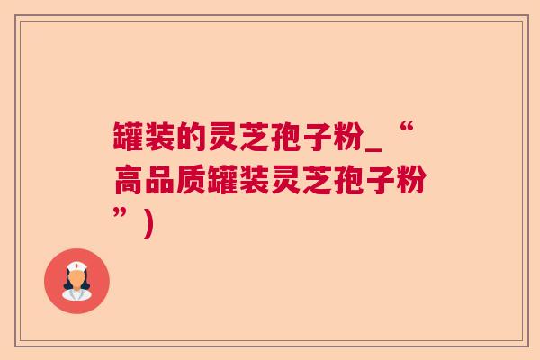 罐装的灵芝孢子粉_“高品质罐装灵芝孢子粉”)