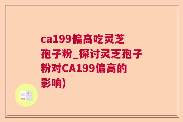 ca199偏高吃灵芝孢子粉_探讨灵芝孢子粉对CA199偏高的影响)