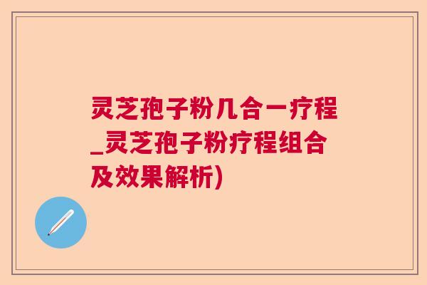 灵芝孢子粉几合一疗程_灵芝孢子粉疗程组合及效果解析)